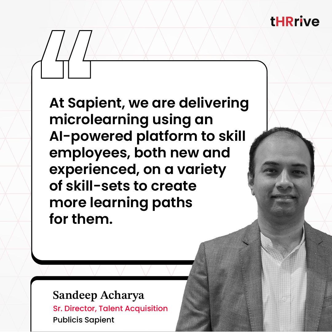 “At Sapient, we are delivering microlearning using an AI-powered platform to skill employees, both new and experienced, on a variety of skill-sets to create more learning paths for them.” - Sandeep Acharya, Sr. Director - Talent Acquisition, Publicis Sapient