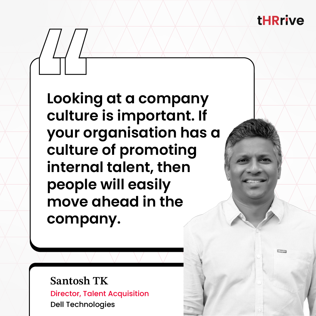 “Looking at a company culture is important. If your organisation has a culture of promoting internal talent, then people will easily move ahead in the company.” - Santosh TK, Director, Talent Acquisition, Dell Technologies.
